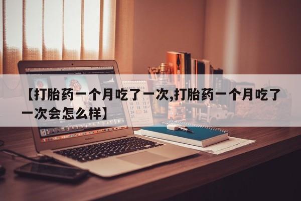 打胎药私人店付一半发货【打胎药一个月吃了一次,打胎药一个月吃了一次会怎么样】