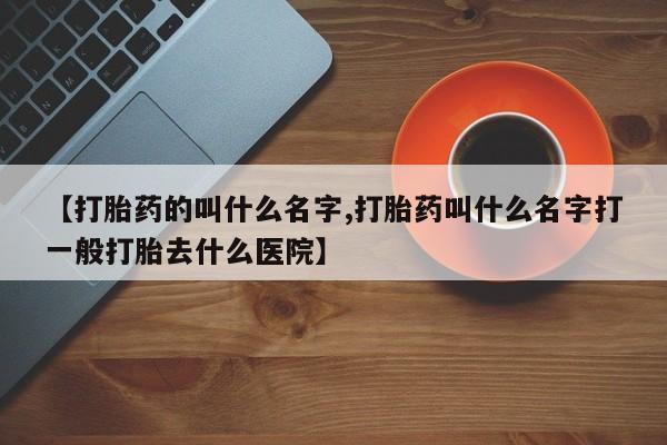 打胎药私人店付一半发货【打胎药的叫什么名字,打胎药叫什么名字打一般打胎去什么医院】