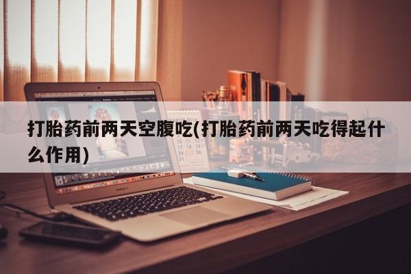打胎药私人店付一半发货打胎药前两天空腹吃(打胎药前两天吃得起什么作用)