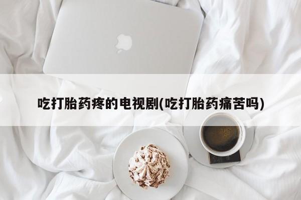 打胎药私人店付一半发货吃打胎药疼的电视剧(吃打胎药痛苦吗)