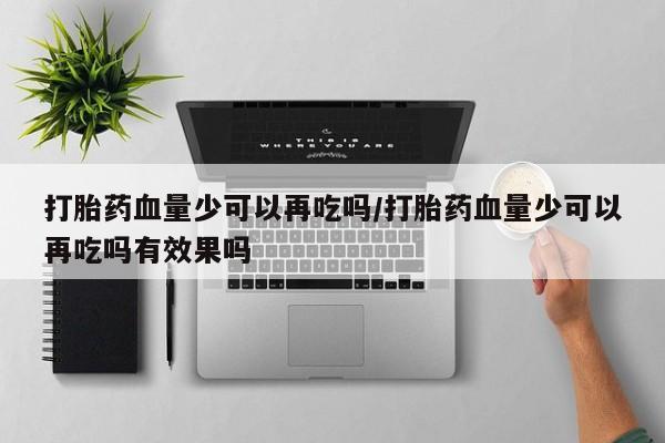 打胎药私人店付一半发货打胎药血量少可以再吃吗/打胎药血量少可以再吃吗有效果吗