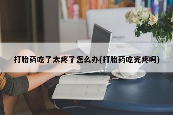 打胎药私人店付一半发货打胎药吃了太疼了怎么办(打胎药吃完疼吗)