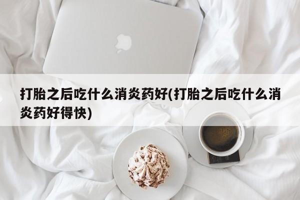 打胎药私人店付一半发货打胎之后吃什么消炎药好(打胎之后吃什么消炎药好得快)
