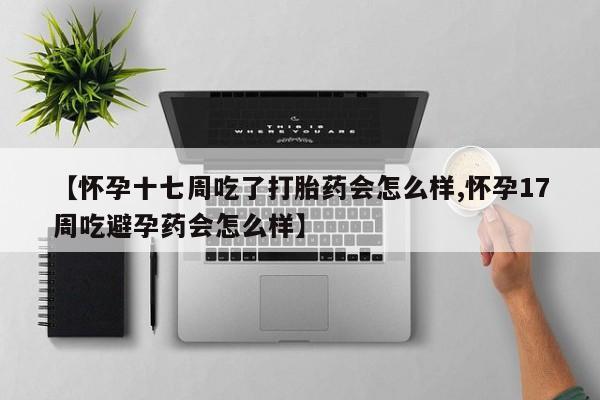 打胎药私人店付一半发货【怀孕十七周吃了打胎药会怎么样,怀孕17周吃避孕药会怎么样】