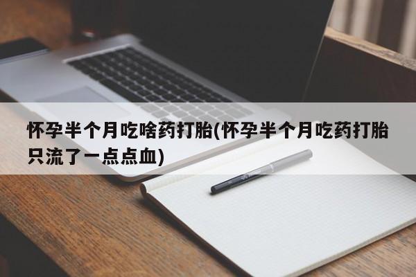 打胎药私人店付一半发货怀孕半个月吃啥药打胎(怀孕半个月吃药打胎只流了一点点血)
