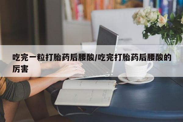 打胎药私人店付一半发货吃完一粒打胎药后腰酸/吃完打胎药后腰酸的厉害