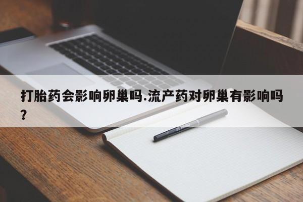 打胎药私人店付一半发货打胎药会影响卵巢吗.流产药对卵巢有影响吗？