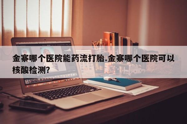 打胎药私人店付一半发货金寨哪个医院能药流打胎.金寨哪个医院可以核酸检测？