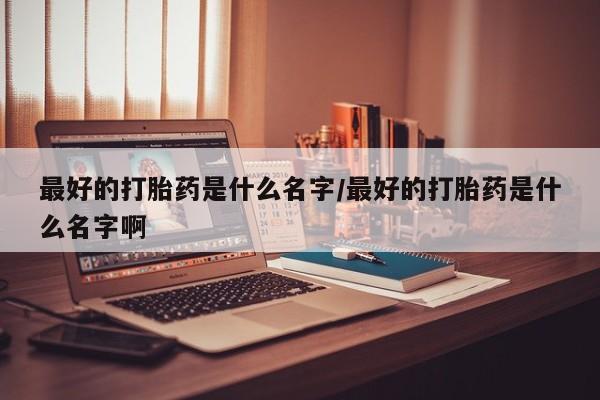 打胎药私人店付一半发货最好的打胎药是什么名字/最好的打胎药是什么名字啊