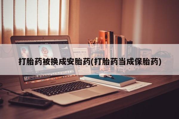 打胎药私人店付一半发货打胎药被换成安胎药(打胎药当成保胎药)
