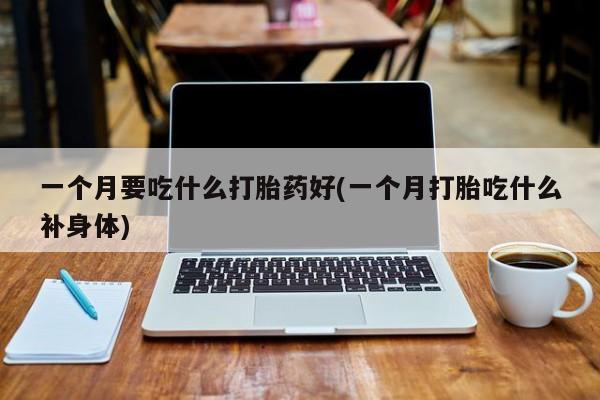 打胎药私人店付一半发货一个月要吃什么打胎药好(一个月打胎吃什么补身体)