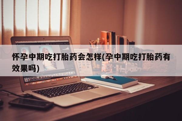 打胎药私人店付一半发货怀孕中期吃打胎药会怎样(孕中期吃打胎药有效果吗)