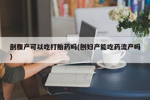 打胎药私人店付一半发货剖腹产可以吃打胎药吗(刨妇产能吃药流产吗)