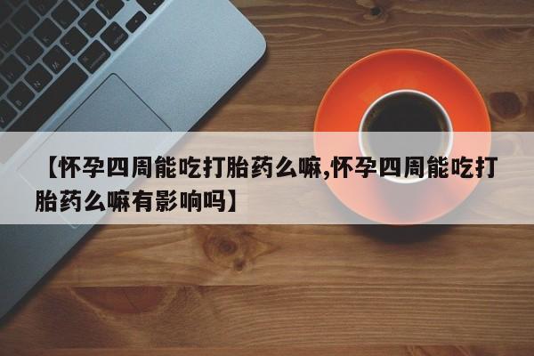 打胎药私人店付一半发货【怀孕四周能吃打胎药么嘛,怀孕四周能吃打胎药么嘛有影响吗】