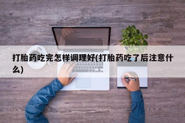 打胎药私人店付一半发货打胎药吃完怎样调理好(打胎药吃了后注意什么)