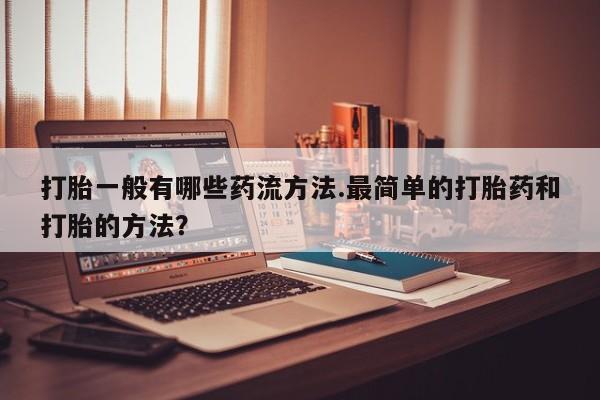 打胎药私人店付一半发货打胎一般有哪些药流方法.最简单的打胎药和打胎的方法？