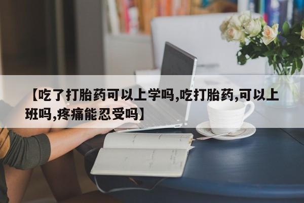 打胎药私人店付一半发货【吃了打胎药可以上学吗,吃打胎药,可以上班吗,疼痛能忍受吗】