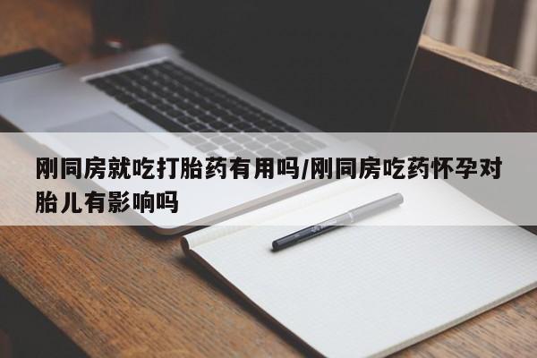 打胎药私人店付一半发货刚同房就吃打胎药有用吗/刚同房吃药怀孕对胎儿有影响吗