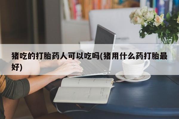 打胎药私人店付一半发货猪吃的打胎药人可以吃吗(猪用什么药打胎最好)