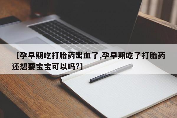 打胎药私人店付一半发货【孕早期吃打胎药出血了,孕早期吃了打胎药还想要宝宝可以吗?】