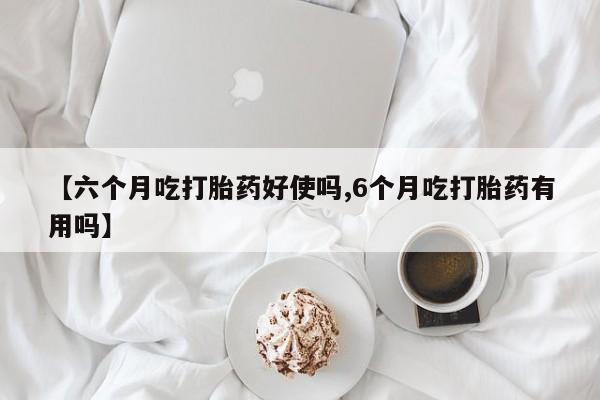 打胎药私人店付一半发货【六个月吃打胎药好使吗,6个月吃打胎药有用吗】