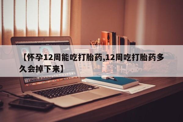打胎药私人店付一半发货【怀孕12周能吃打胎药,12周吃打胎药多久会掉下来】