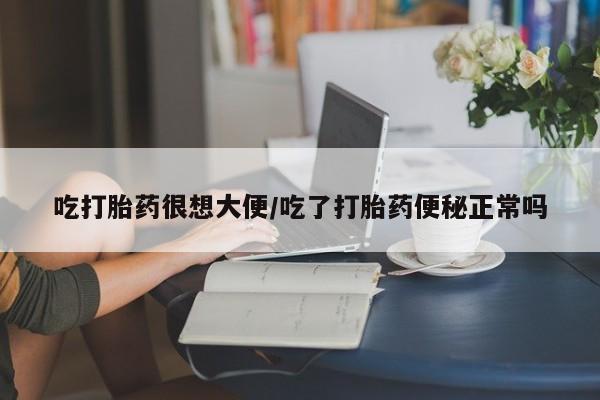 打胎药私人店付一半发货吃打胎药很想大便/吃了打胎药便秘正常吗