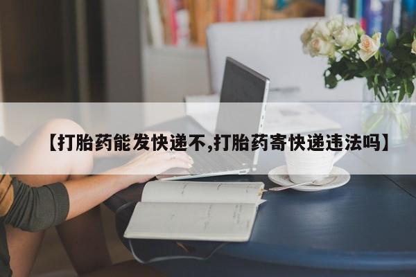 打胎药私人店付一半发货【打胎药能发快递不,打胎药寄快递违法吗】