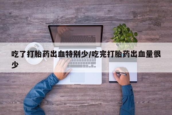 打胎药私人店付一半发货吃了打胎药出血特别少/吃完打胎药出血量很少