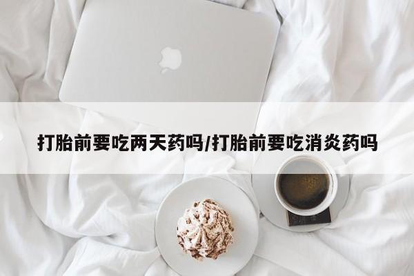 打胎药私人店付一半发货打胎前要吃两天药吗/打胎前要吃消炎药吗