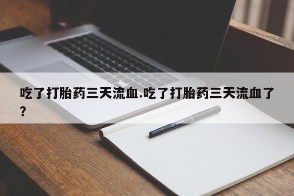 打胎药私人店付一半发货吃了打胎药三天流血.吃了打胎药三天流血了？