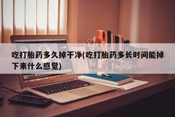 打胎药私人店付一半发货吃打胎药多久掉干净(吃打胎药多长时间能掉下来什么感觉)