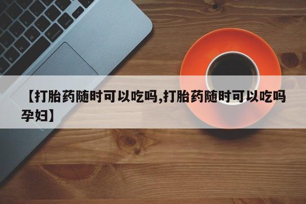 打胎药私人店付一半发货【打胎药随时可以吃吗,打胎药随时可以吃吗孕妇】