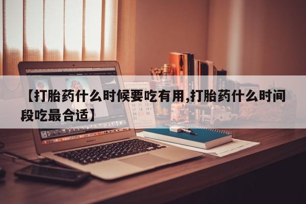 打胎药私人店付一半发货【打胎药什么时候要吃有用,打胎药什么时间段吃最合适】