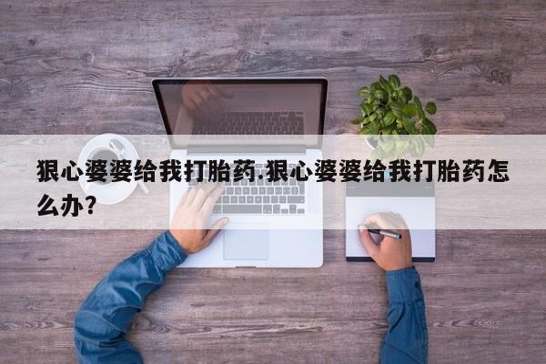打胎药私人店付一半发货狠心婆婆给我打胎药.狠心婆婆给我打胎药怎么办？