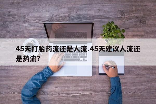 打胎药私人店付一半发货45天打胎药流还是人流.45天建议人流还是药流？