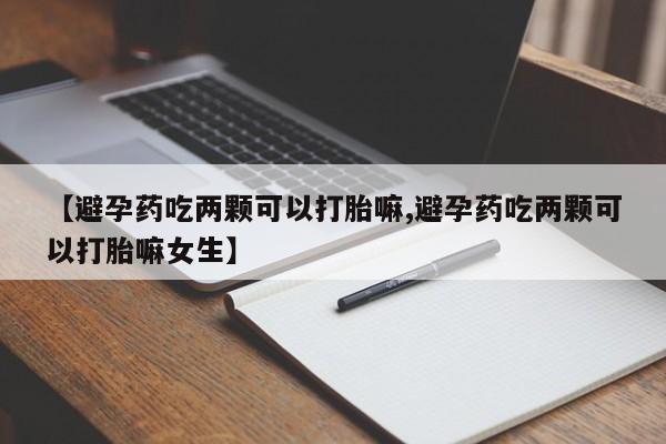 打胎药私人店付一半发货【避孕药吃两颗可以打胎嘛,避孕药吃两颗可以打胎嘛女生】