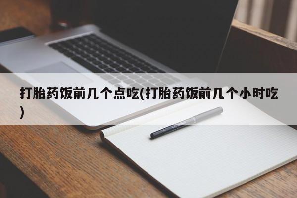 打胎药私人店付一半发货打胎药饭前几个点吃(打胎药饭前几个小时吃)