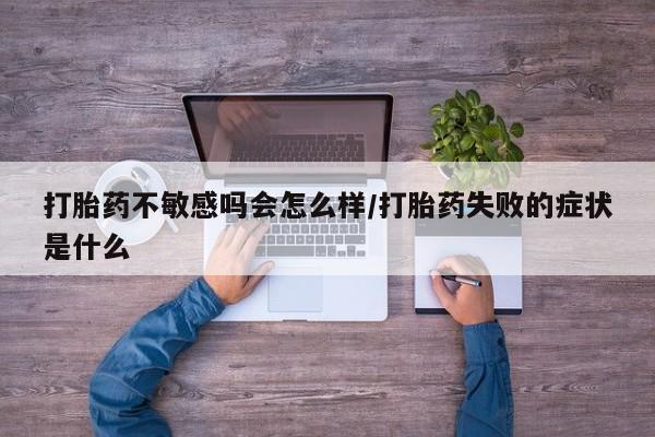 打胎药私人店付一半发货打胎药不敏感吗会怎么样/打胎药失败的症状是什么