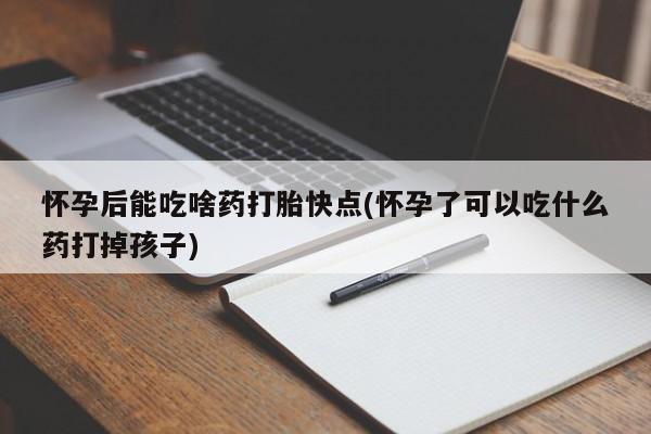 打胎药私人店付一半发货怀孕后能吃啥药打胎快点(怀孕了可以吃什么药打掉孩子)