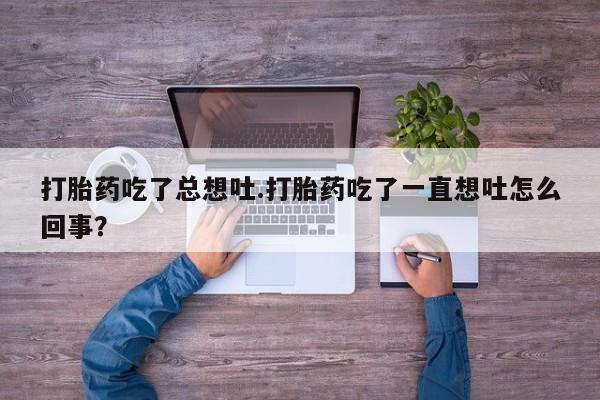 打胎药私人店付一半发货打胎药吃了总想吐.打胎药吃了一直想吐怎么回事？