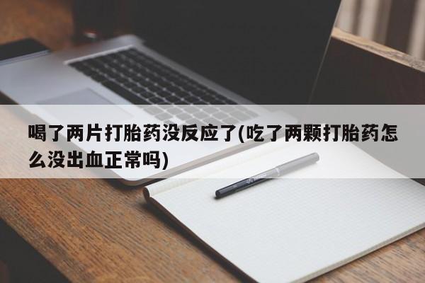 打胎药私人店付一半发货喝了两片打胎药没反应了(吃了两颗打胎药怎么没出血正常吗)