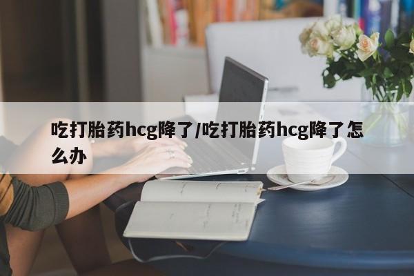 打胎药私人店付一半发货吃打胎药hcg降了/吃打胎药hcg降了怎么办