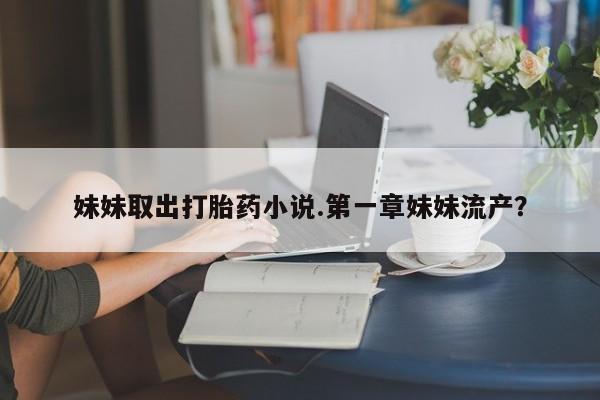 打胎药私人店付一半发货妹妹取出打胎药小说.第一章妹妹流产？