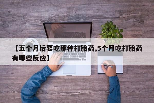 打胎药私人店付一半发货【五个月后要吃那种打胎药,5个月吃打胎药有哪些反应】