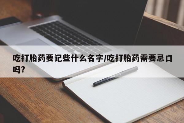 打胎药私人店付一半发货吃打胎药要记些什么名字/吃打胎药需要忌口吗?