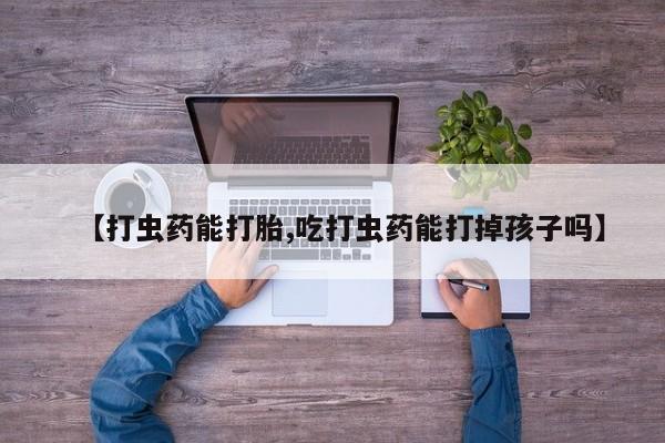 打胎药私人店付一半发货【打虫药能打胎,吃打虫药能打掉孩子吗】