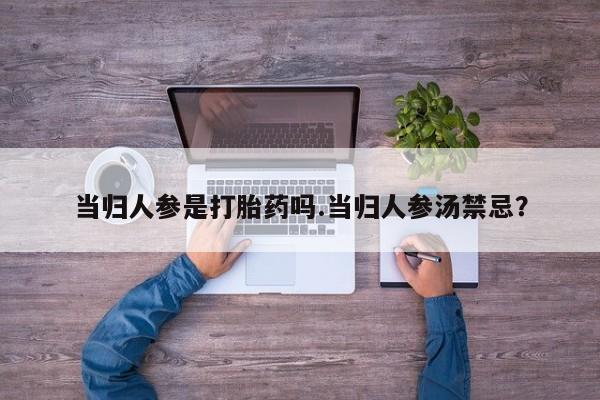 打胎药私人店付一半发货当归人参是打胎药吗.当归人参汤禁忌？