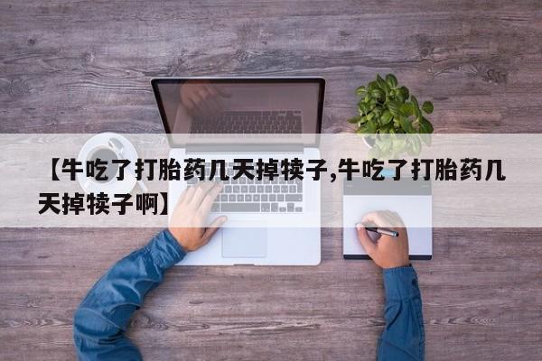 打胎药私人店付一半发货【牛吃了打胎药几天掉犊子,牛吃了打胎药几天掉犊子啊】