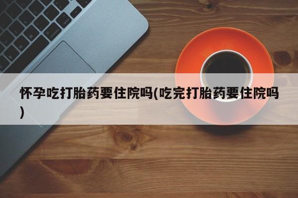 打胎药私人店付一半发货怀孕吃打胎药要住院吗(吃完打胎药要住院吗)